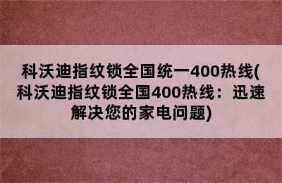 科沃迪指纹锁全国统一400热线(科沃迪指纹锁全国400热线：迅速解决您的家电问题)