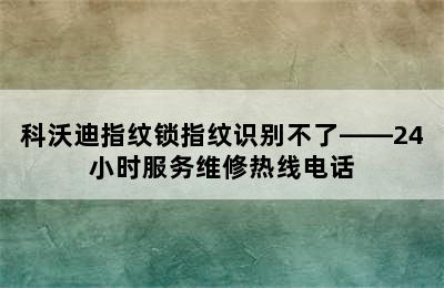 科沃迪指纹锁指纹识别不了——24小时服务维修热线电话