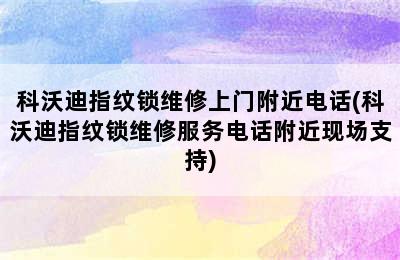 科沃迪指纹锁维修上门附近电话(科沃迪指纹锁维修服务电话附近现场支持)