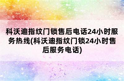 科沃迪指纹门锁售后电话24小时服务热线(科沃迪指纹门锁24小时售后服务电话)