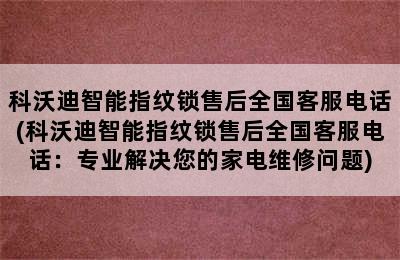 科沃迪智能指纹锁售后全国客服电话(科沃迪智能指纹锁售后全国客服电话：专业解决您的家电维修问题)