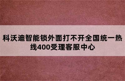 科沃迪智能锁外面打不开全国统一热线400受理客服中心