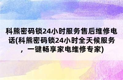 科熊密码锁24小时服务售后维修电话(科熊密码锁24小时全天候服务，一键畅享家电维修专家)