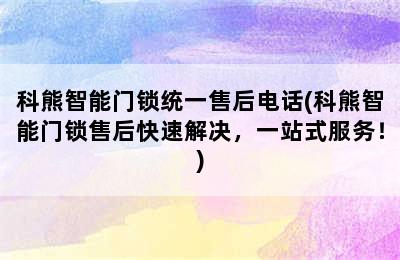 科熊智能门锁统一售后电话(科熊智能门锁售后快速解决，一站式服务！)