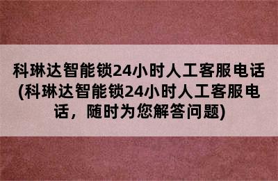 科琳达智能锁24小时人工客服电话(科琳达智能锁24小时人工客服电话，随时为您解答问题)