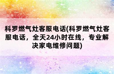 科罗燃气灶客服电话(科罗燃气灶客服电话，全天24小时在线，专业解决家电维修问题)