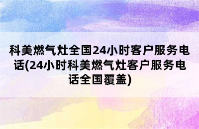 科美燃气灶全国24小时客户服务电话(24小时科美燃气灶客户服务电话全国覆盖)