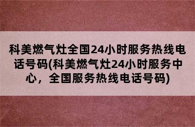 科美燃气灶全国24小时服务热线电话号码(科美燃气灶24小时服务中心，全国服务热线电话号码)