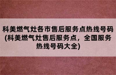 科美燃气灶各市售后服务点热线号码(科美燃气灶售后服务点，全国服务热线号码大全)