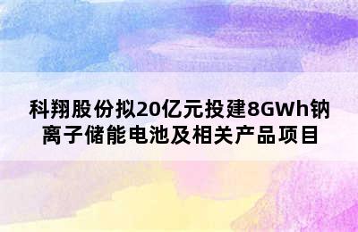 科翔股份拟20亿元投建8GWh钠离子储能电池及相关产品项目