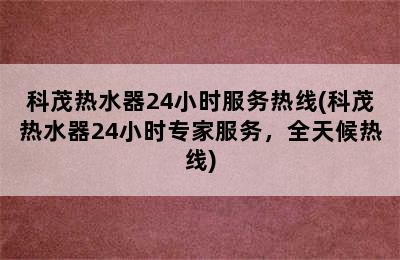 科茂热水器24小时服务热线(科茂热水器24小时专家服务，全天候热线)