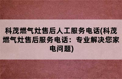 科茂燃气灶售后人工服务电话(科茂燃气灶售后服务电话：专业解决您家电问题)