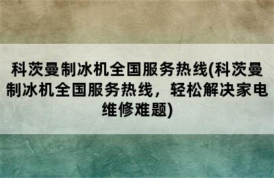 科茨曼制冰机全国服务热线(科茨曼制冰机全国服务热线，轻松解决家电维修难题)