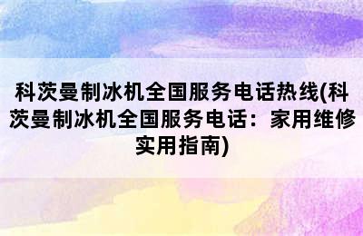 科茨曼制冰机全国服务电话热线(科茨曼制冰机全国服务电话：家用维修实用指南)