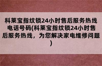 科莱宝指纹锁24小时售后服务热线电话号码(科莱宝指纹锁24小时售后服务热线，为您解决家电维修问题)