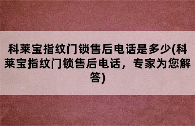 科莱宝指纹门锁售后电话是多少(科莱宝指纹门锁售后电话，专家为您解答)