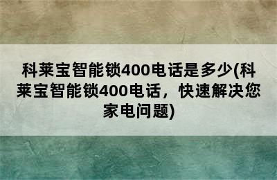 科莱宝智能锁400电话是多少(科莱宝智能锁400电话，快速解决您家电问题)