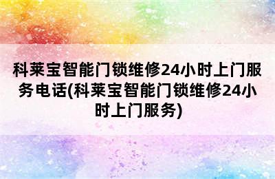 科莱宝智能门锁维修24小时上门服务电话(科莱宝智能门锁维修24小时上门服务)