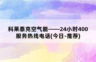 科莱泰克空气能——24小时400服务热线电话(今日-推荐)