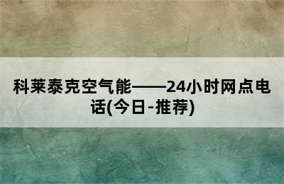 科莱泰克空气能——24小时网点电话(今日-推荐)