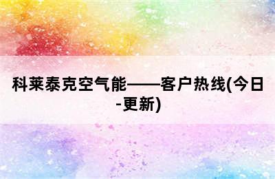 科莱泰克空气能——客户热线(今日-更新)