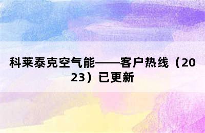 科莱泰克空气能——客户热线（2023）已更新