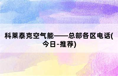 科莱泰克空气能——总部各区电话(今日-推荐)