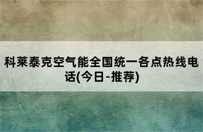 科莱泰克空气能全国统一各点热线电话(今日-推荐)