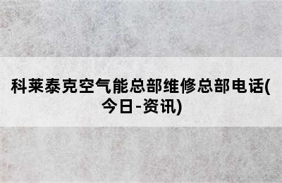 科莱泰克空气能总部维修总部电话(今日-资讯)