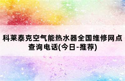 科莱泰克空气能热水器全国维修网点查询电话(今日-推荐)