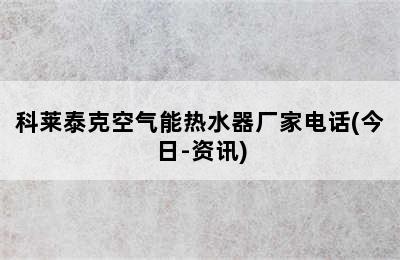 科莱泰克空气能热水器厂家电话(今日-资讯)