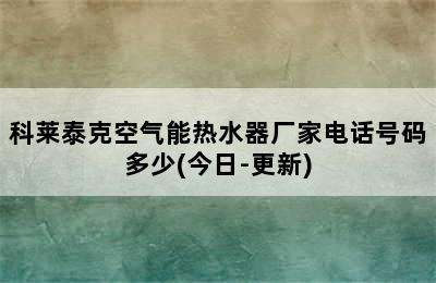 科莱泰克空气能热水器厂家电话号码多少(今日-更新)