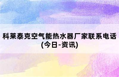 科莱泰克空气能热水器厂家联系电话(今日-资讯)