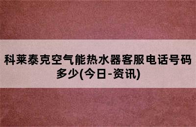 科莱泰克空气能热水器客服电话号码多少(今日-资讯)