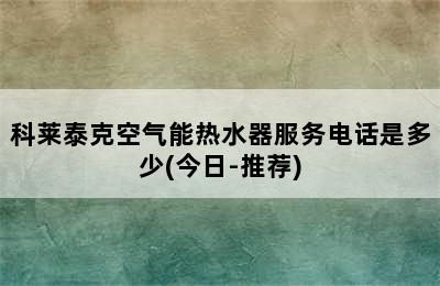 科莱泰克空气能热水器服务电话是多少(今日-推荐)