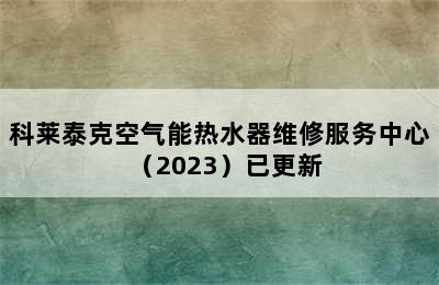 科莱泰克空气能热水器维修服务中心（2023）已更新