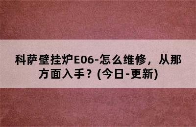 科萨壁挂炉E06-怎么维修，从那方面入手？(今日-更新)