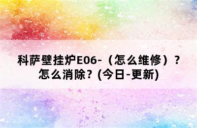 科萨壁挂炉E06-（怎么维修）？怎么消除？(今日-更新)