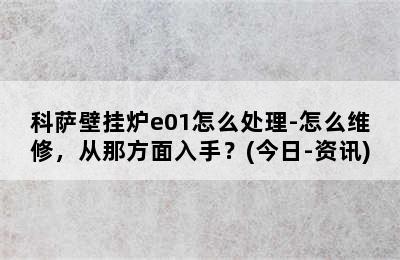 科萨壁挂炉e01怎么处理-怎么维修，从那方面入手？(今日-资讯)