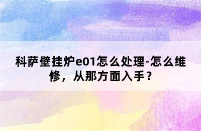 科萨壁挂炉e01怎么处理-怎么维修，从那方面入手？