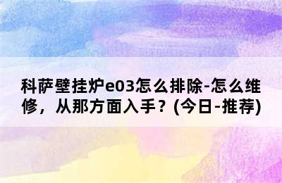 科萨壁挂炉e03怎么排除-怎么维修，从那方面入手？(今日-推荐)