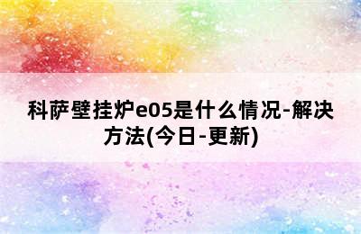 科萨壁挂炉e05是什么情况-解决方法(今日-更新)