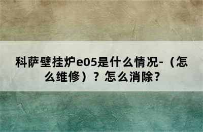 科萨壁挂炉e05是什么情况-（怎么维修）？怎么消除？