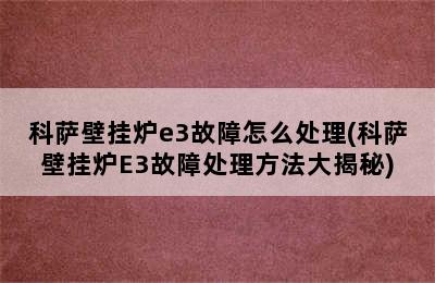 科萨壁挂炉e3故障怎么处理(科萨壁挂炉E3故障处理方法大揭秘)