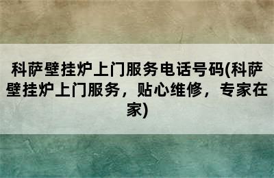 科萨壁挂炉上门服务电话号码(科萨壁挂炉上门服务，贴心维修，专家在家)