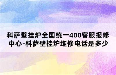 科萨壁挂炉全国统一400客服报修中心-科萨壁挂炉维修电话是多少