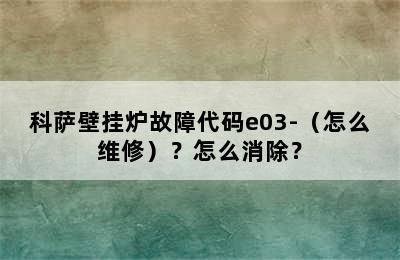 科萨壁挂炉故障代码e03-（怎么维修）？怎么消除？