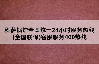 科萨锅炉全国统一24小时服务热线(全国联保)客服服务400热线