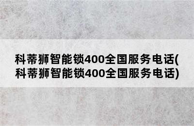 科蒂狮智能锁400全国服务电话(科蒂狮智能锁400全国服务电话)