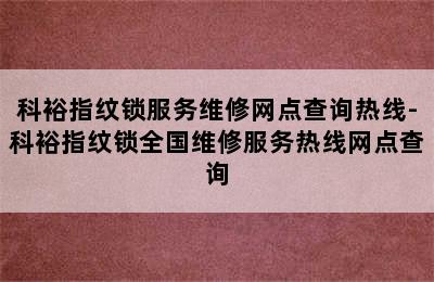 科裕指纹锁服务维修网点查询热线-科裕指纹锁全国维修服务热线网点查询